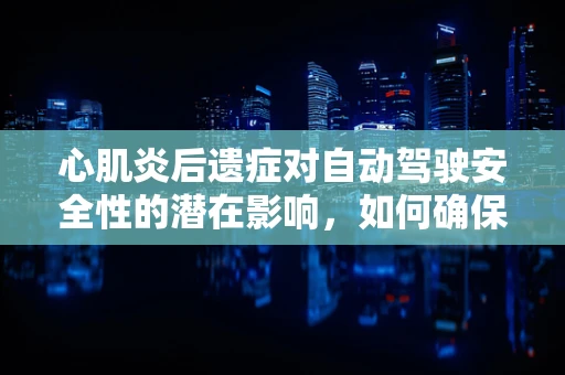 心肌炎后遗症对自动驾驶安全性的潜在影响，如何确保技术无‘心’之忧？