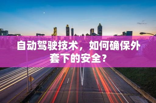 自动驾驶技术，如何确保外套下的安全？