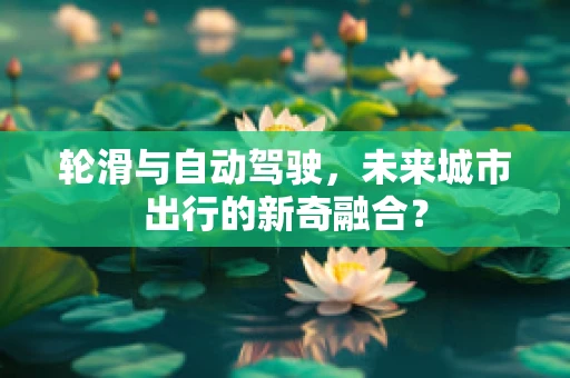 轮滑与自动驾驶，未来城市出行的新奇融合？