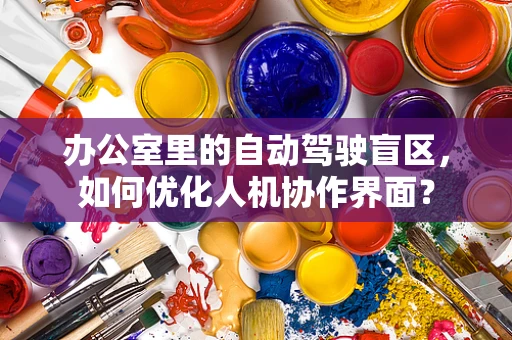 办公室里的自动驾驶盲区，如何优化人机协作界面？