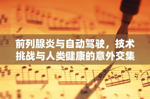 前列腺炎与自动驾驶，技术挑战与人类健康的意外交集