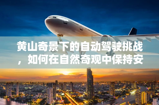 黄山奇景下的自动驾驶挑战，如何在自然奇观中保持安全与效率？