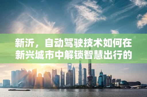 新沂，自动驾驶技术如何在新兴城市中解锁智慧出行的新篇章？