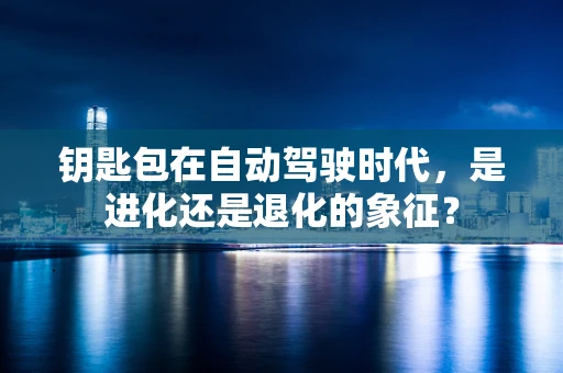 钥匙包在自动驾驶时代，是进化还是退化的象征？