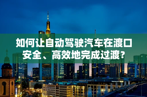 如何让自动驾驶汽车在渡口安全、高效地完成过渡？