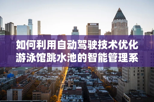 如何利用自动驾驶技术优化游泳馆跳水池的智能管理系统？