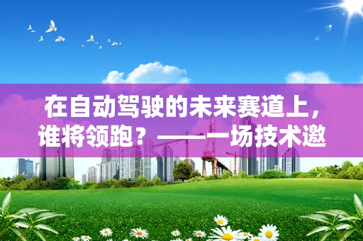 在自动驾驶的未来赛道上，谁将领跑？——一场技术邀请赛的展望