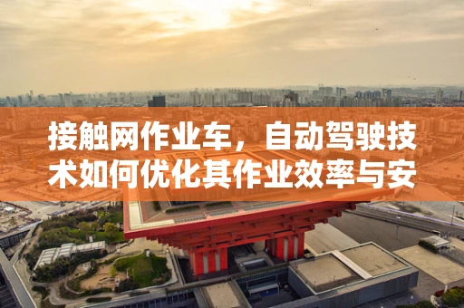 接触网作业车，自动驾驶技术如何优化其作业效率与安全性？