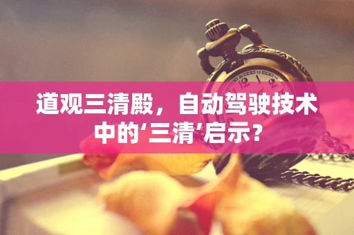 道观三清殿，自动驾驶技术中的‘三清’启示？