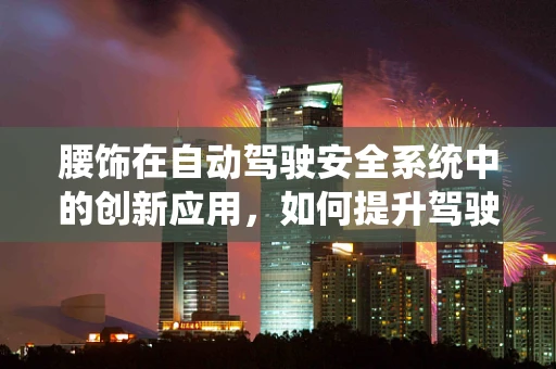 腰饰在自动驾驶安全系统中的创新应用，如何提升驾驶者的舒适与安全？