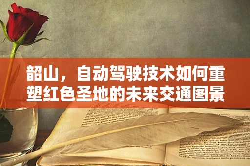 韶山，自动驾驶技术如何重塑红色圣地的未来交通图景？
