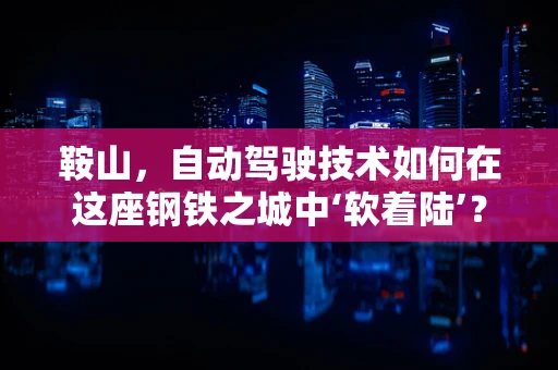 鞍山，自动驾驶技术如何在这座钢铁之城中‘软着陆’？
