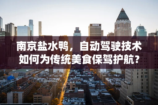 南京盐水鸭，自动驾驶技术如何为传统美食保驾护航？
