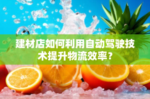 建材店如何利用自动驾驶技术提升物流效率？