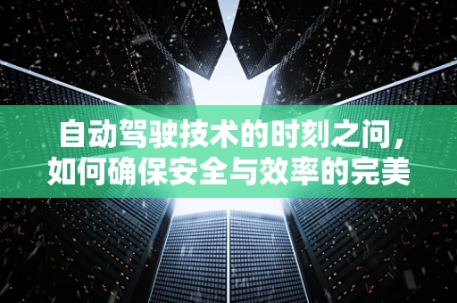 自动驾驶技术的时刻之问，如何确保安全与效率的完美融合？