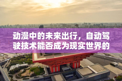 动漫中的未来出行，自动驾驶技术能否成为现实世界的‘魔卡’？