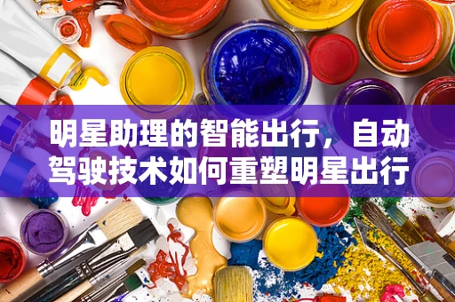 明星助理的智能出行，自动驾驶技术如何重塑明星出行体验？