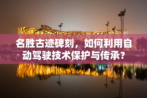 名胜古迹碑刻，如何利用自动驾驶技术保护与传承？