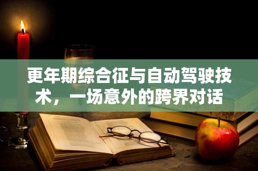 更年期综合征与自动驾驶技术，一场意外的跨界对话