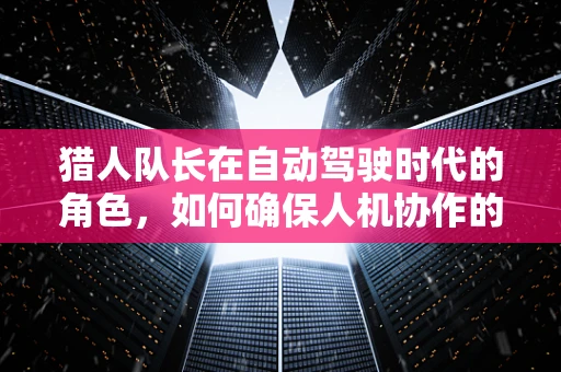 猎人队长在自动驾驶时代的角色，如何确保人机协作的精准与高效？
