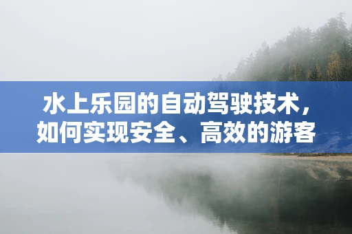 水上乐园的自动驾驶技术，如何实现安全、高效的游客运输？