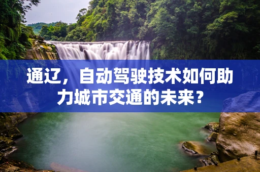 通辽，自动驾驶技术如何助力城市交通的未来？