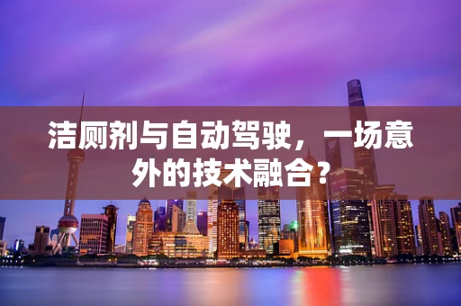 洁厕剂与自动驾驶，一场意外的技术融合？