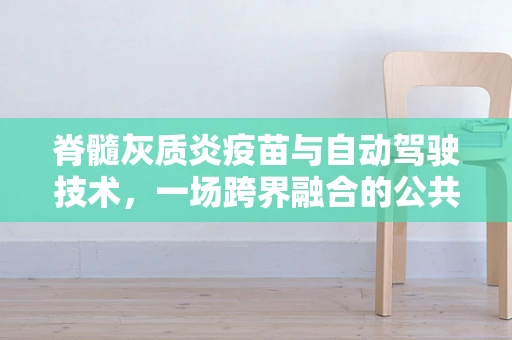 脊髓灰质炎疫苗与自动驾驶技术，一场跨界融合的公共卫生新篇章？