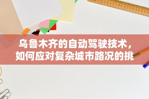 乌鲁木齐的自动驾驶技术，如何应对复杂城市路况的挑战？