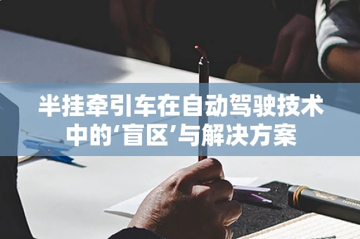 半挂牵引车在自动驾驶技术中的‘盲区’与解决方案