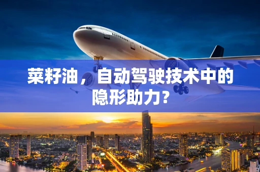 菜籽油，自动驾驶技术中的隐形助力？