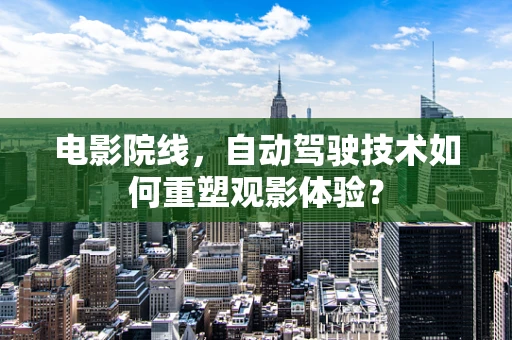 电影院线，自动驾驶技术如何重塑观影体验？