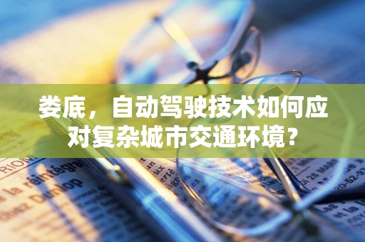 娄底，自动驾驶技术如何应对复杂城市交通环境？