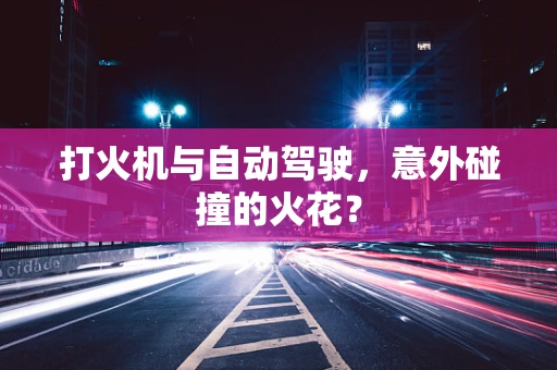 打火机与自动驾驶，意外碰撞的火花？