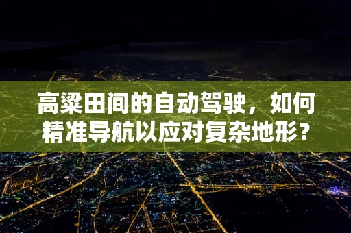 高粱田间的自动驾驶，如何精准导航以应对复杂地形？