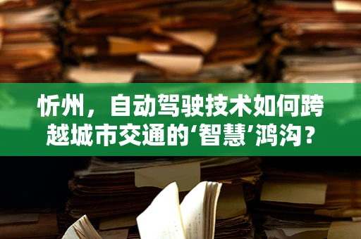 忻州，自动驾驶技术如何跨越城市交通的‘智慧’鸿沟？
