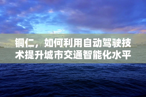 铜仁，如何利用自动驾驶技术提升城市交通智能化水平？