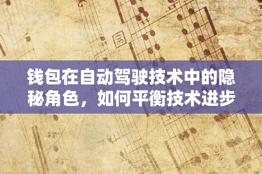 钱包在自动驾驶技术中的隐秘角色，如何平衡技术进步与经济考量？
