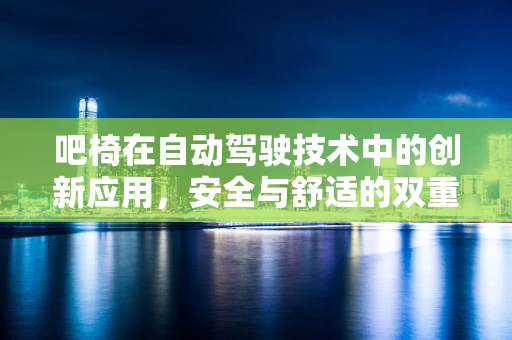 吧椅在自动驾驶技术中的创新应用，安全与舒适的双重挑战？