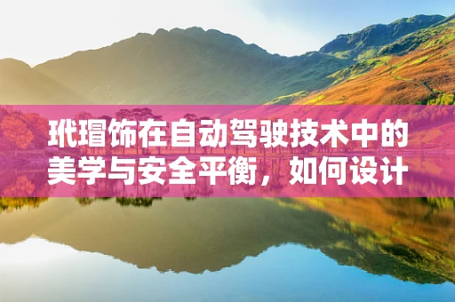玳瑁饰在自动驾驶技术中的美学与安全平衡，如何设计既美观又安全的自动驾驶车辆内饰？