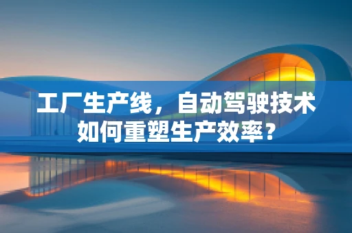 工厂生产线，自动驾驶技术如何重塑生产效率？