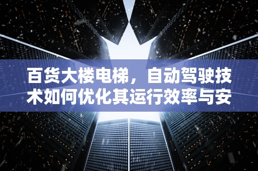 百货大楼电梯，自动驾驶技术如何优化其运行效率与安全？