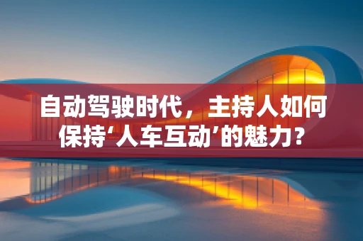 自动驾驶时代，主持人如何保持‘人车互动’的魅力？