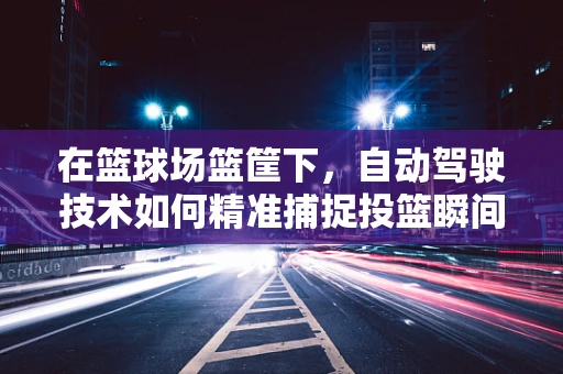 在篮球场篮筐下，自动驾驶技术如何精准捕捉投篮瞬间？