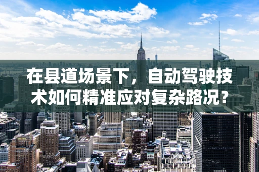 在县道场景下，自动驾驶技术如何精准应对复杂路况？