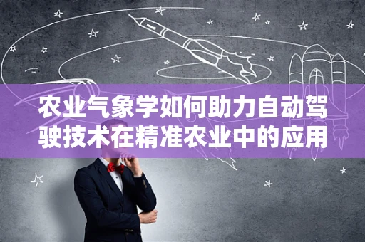农业气象学如何助力自动驾驶技术在精准农业中的应用？