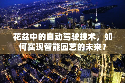 花盆中的自动驾驶技术，如何实现智能园艺的未来？