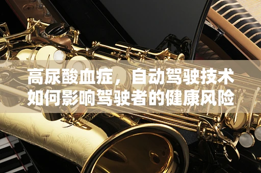 高尿酸血症，自动驾驶技术如何影响驾驶者的健康风险？