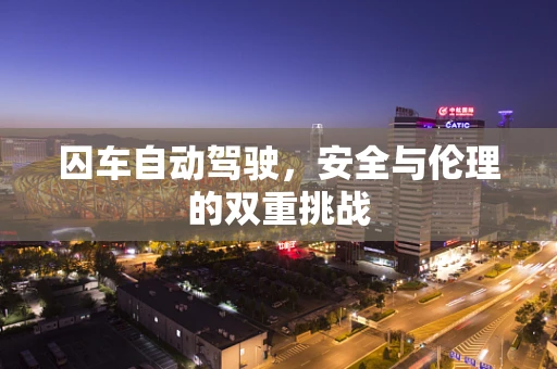 囚车自动驾驶，安全与伦理的双重挑战
