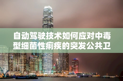 自动驾驶技术如何应对中毒型细菌性痢疾的突发公共卫生事件？